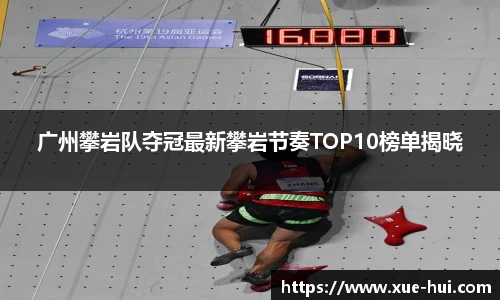 广州攀岩队夺冠最新攀岩节奏TOP10榜单揭晓